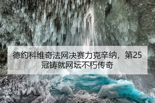 德约科维奇法网决赛力克辛纳，第25冠铸就网坛不朽传奇
